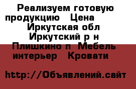 Реализуем готовую продукцию › Цена ­ 2 500 - Иркутская обл., Иркутский р-н, Плишкино п. Мебель, интерьер » Кровати   